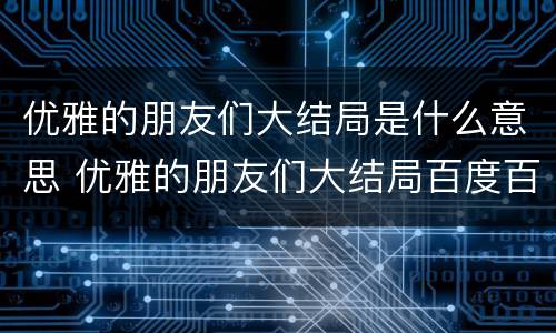 优雅的朋友们大结局是什么意思 优雅的朋友们大结局百度百科