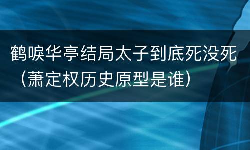 鹤唳华亭结局太子到底死没死（萧定权历史原型是谁）