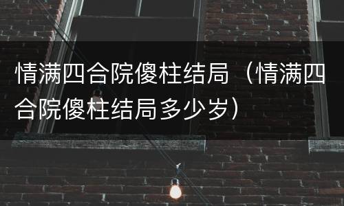 情满四合院傻柱结局（情满四合院傻柱结局多少岁）