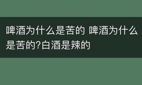 啤酒为什么是苦的 啤酒为什么是苦的?白酒是辣的