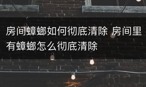 房间蟑螂如何彻底清除 房间里有蟑螂怎么彻底清除