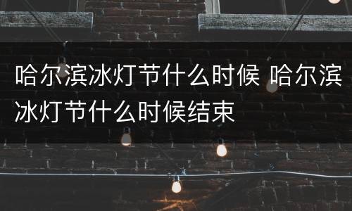 哈尔滨冰灯节什么时候 哈尔滨冰灯节什么时候结束