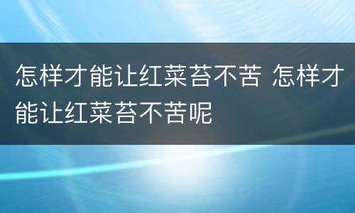怎样才能让红菜苔不苦 怎样才能让红菜苔不苦呢