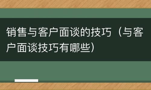 销售与客户面谈的技巧（与客户面谈技巧有哪些）