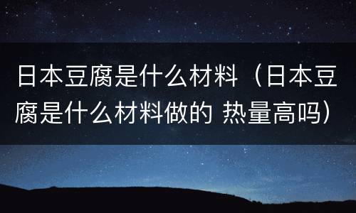日本豆腐是什么材料（日本豆腐是什么材料做的 热量高吗）