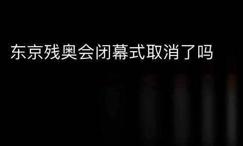 东京残奥会闭幕式取消了吗