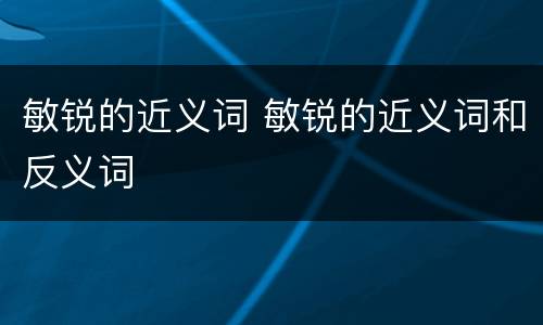 敏锐的近义词 敏锐的近义词和反义词