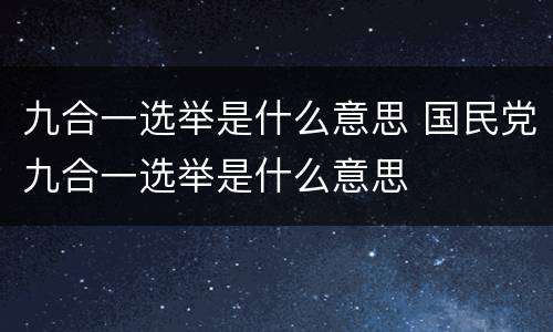 九合一选举是什么意思 国民党九合一选举是什么意思