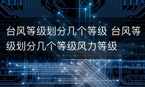 台风等级划分几个等级 台风等级划分几个等级风力等级