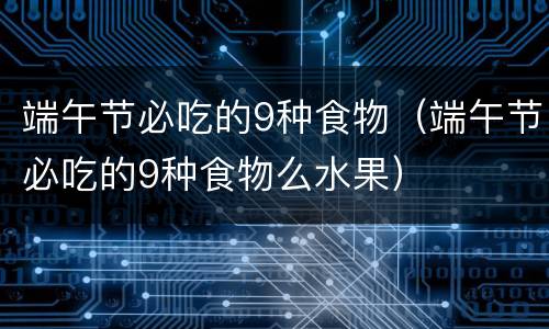 端午节必吃的9种食物（端午节必吃的9种食物么水果）