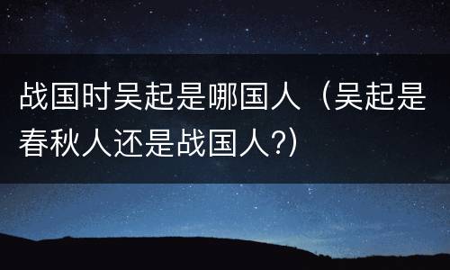 战国时吴起是哪国人（吴起是春秋人还是战国人?）