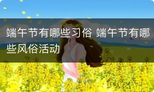 端午节有哪些习俗 端午节有哪些风俗活动