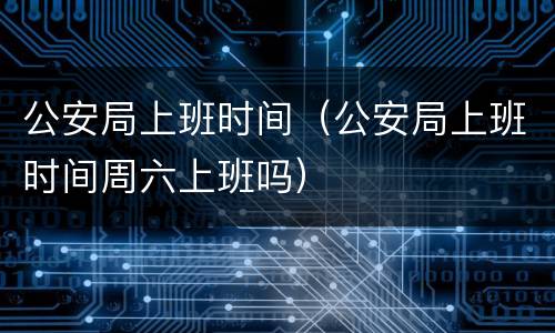 公安局上班时间（公安局上班时间周六上班吗）