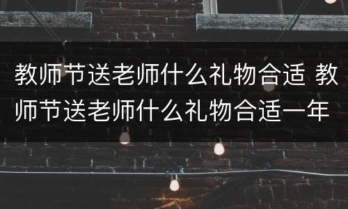 教师节送老师什么礼物合适 教师节送老师什么礼物合适一年级