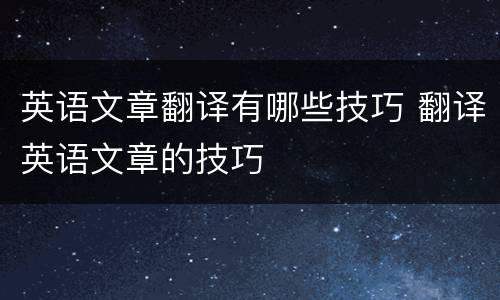 英语文章翻译有哪些技巧 翻译英语文章的技巧