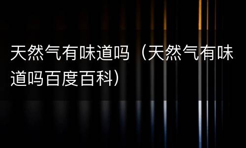 天然气有味道吗（天然气有味道吗百度百科）