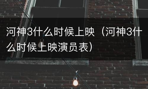 河神3什么时候上映（河神3什么时候上映演员表）