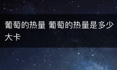 葡萄的热量 葡萄的热量是多少大卡
