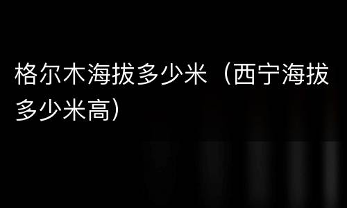 格尔木海拔多少米（西宁海拔多少米高）