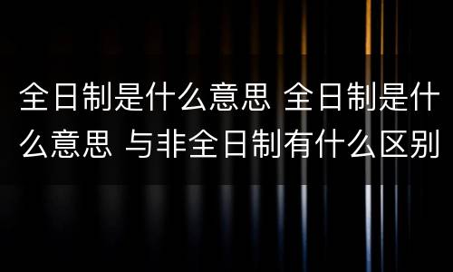 全日制是什么意思 全日制是什么意思 与非全日制有什么区别