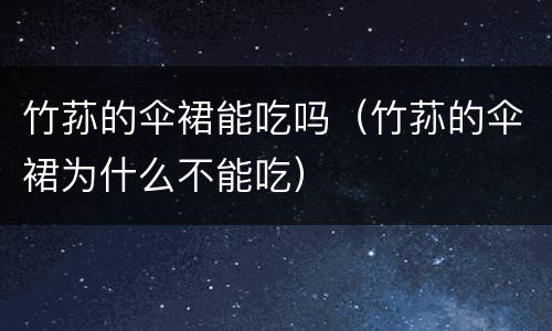 竹荪的伞裙能吃吗（竹荪的伞裙为什么不能吃）