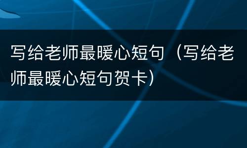 写给老师最暖心短句（写给老师最暖心短句贺卡）