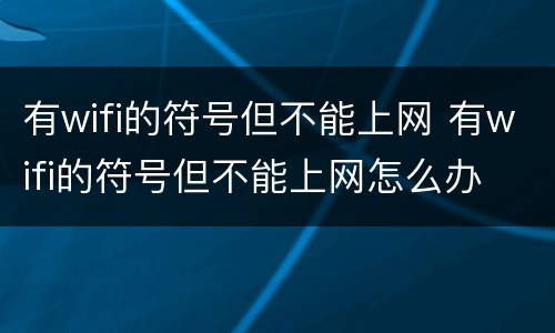 有wifi的符号但不能上网 有wifi的符号但不能上网怎么办