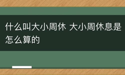 什么叫大小周休 大小周休息是怎么算的