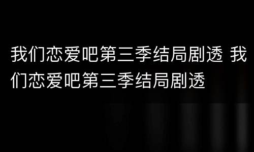 我们恋爱吧第三季结局剧透 我们恋爱吧第三季结局剧透
