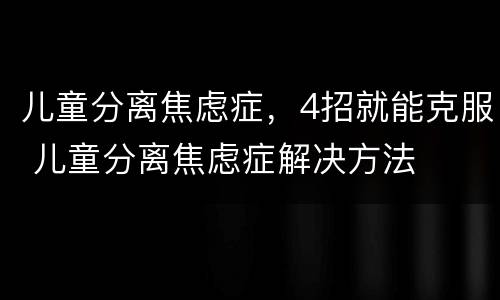 儿童分离焦虑症，4招就能克服 儿童分离焦虑症解决方法