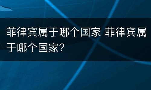 菲律宾属于哪个国家 菲律宾属于哪个国家?