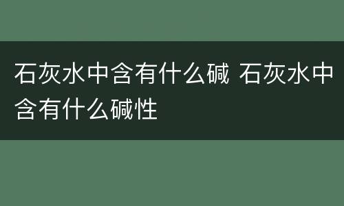 石灰水中含有什么碱 石灰水中含有什么碱性