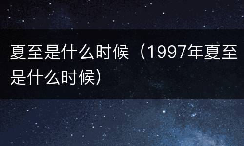 夏至是什么时候（1997年夏至是什么时候）