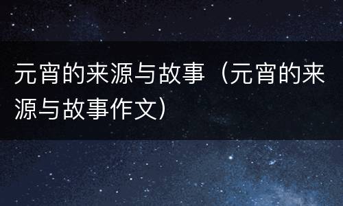 元宵的来源与故事（元宵的来源与故事作文）