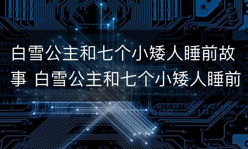 白雪公主和七个小矮人睡前故事 白雪公主和七个小矮人睡前故事文字