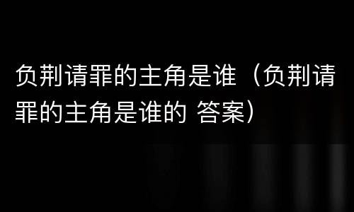 负荆请罪的主角是谁（负荆请罪的主角是谁的 答案）