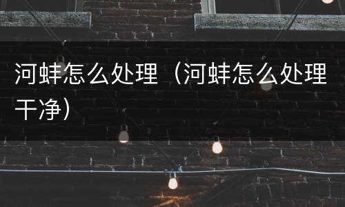 河蚌怎么处理（河蚌怎么处理干净）