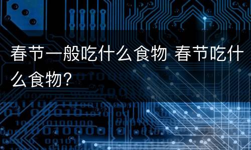 春节一般吃什么食物 春节吃什么食物?