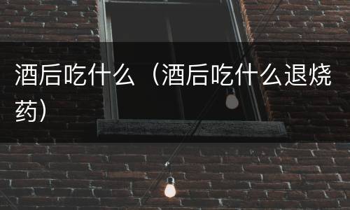 酒后吃什么（酒后吃什么退烧药）