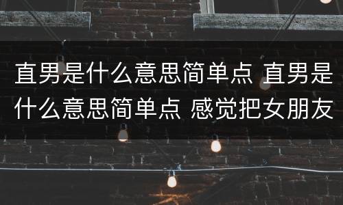 直男是什么意思简单点 直男是什么意思简单点 感觉把女朋友当朋友对待吗