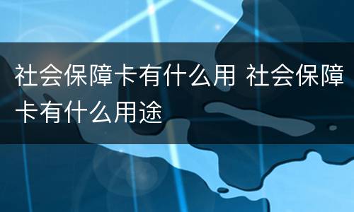社会保障卡有什么用 社会保障卡有什么用途
