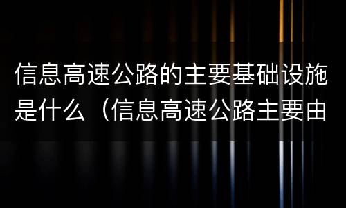 信息高速公路的主要基础设施是什么（信息高速公路主要由什么基本要素组成）
