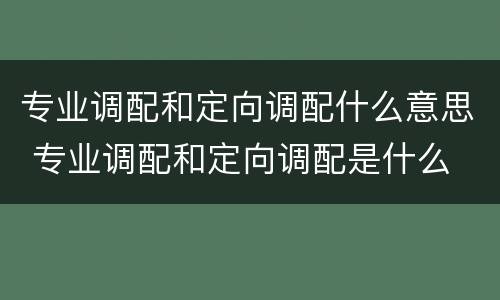 专业调配和定向调配什么意思 专业调配和定向调配是什么