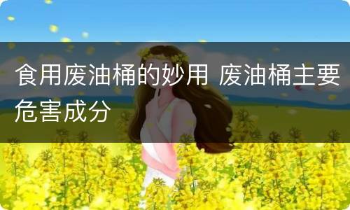 食用废油桶的妙用 废油桶主要危害成分
