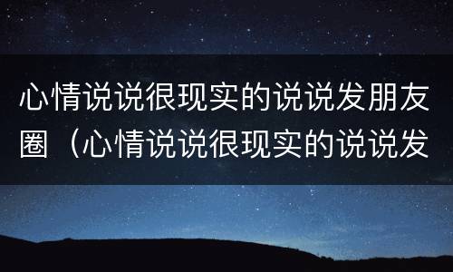 心情说说很现实的说说发朋友圈（心情说说很现实的说说发朋友圈短句）