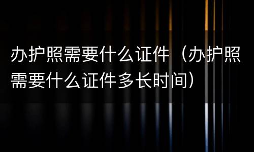 办护照需要什么证件（办护照需要什么证件多长时间）