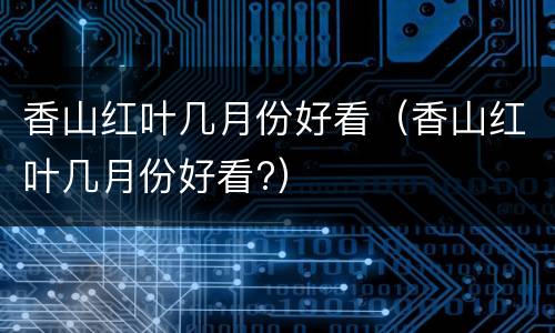 香山红叶几月份好看（香山红叶几月份好看?）