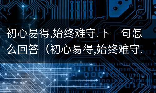初心易得,始终难守.下一句怎么回答（初心易得,始终难守.下一句怎么回答他）