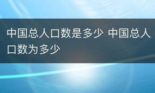 中国总人口数是多少 中国总人口数为多少