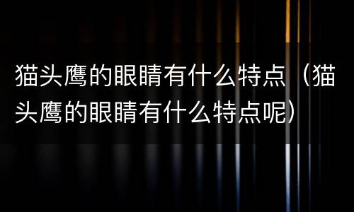 猫头鹰的眼睛有什么特点（猫头鹰的眼睛有什么特点呢）